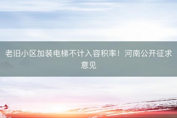 老旧小区加装电梯不计入容积率！河南公开征求意见