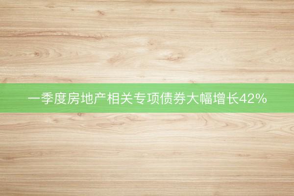 一季度房地产相关专项债券大幅增长42%