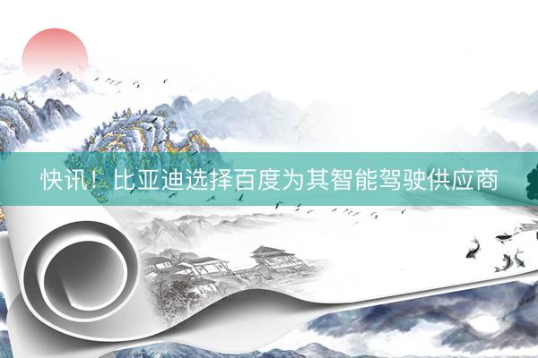 快讯！比亚迪选择百度为其智能驾驶供应商