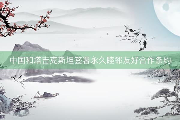中国和塔吉克斯坦签署永久睦邻友好合作条约