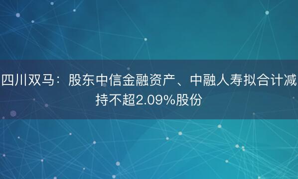 四川双马:股东中信金融资产、中融人寿拟合计减持不超2.09%股份