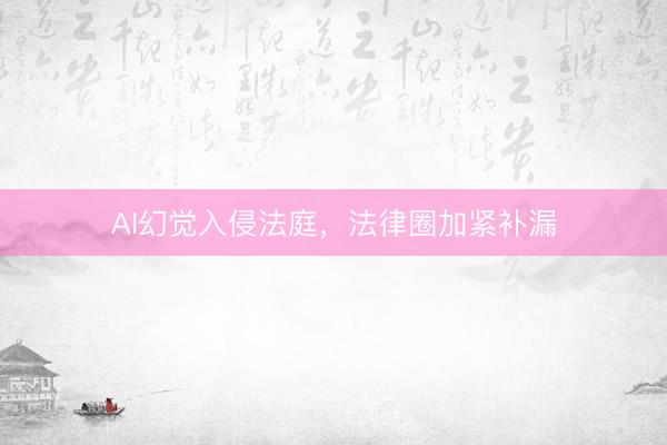 AI幻觉入侵法庭，法律圈加紧补漏