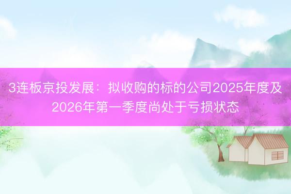 3连板京投发展：拟收购的标的公司2025年度及2026年第一季度尚处于亏损状态