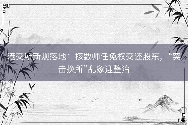 港交所新规落地：核数师任免权交还股东，“突击换所”乱象迎整治