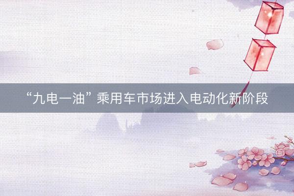 “九电一油” 乘用车市场进入电动化新阶段