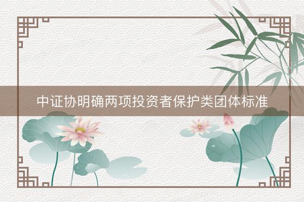 中证协明确两项投资者保护类团体标准