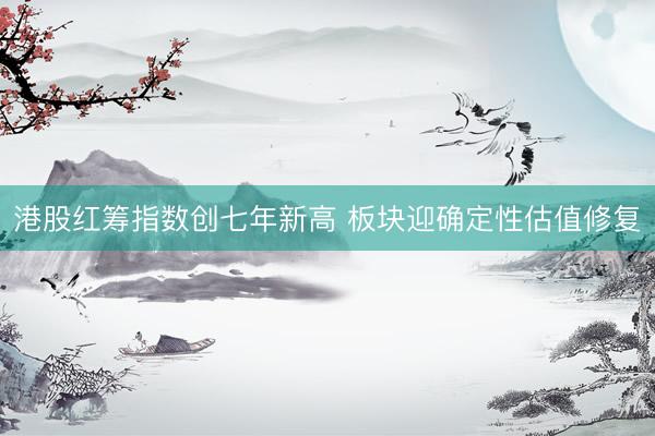 港股红筹指数创七年新高 板块迎确定性估值修复