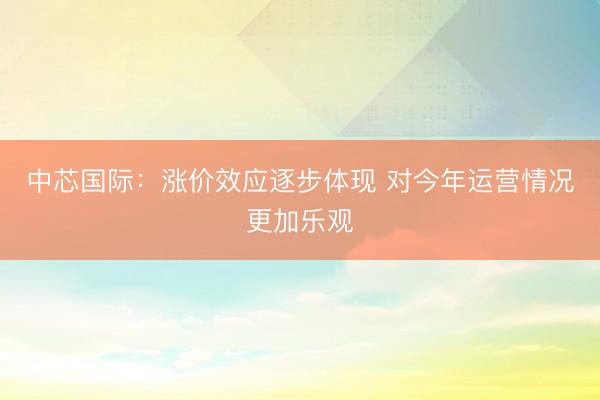 中芯国际：涨价效应逐步体现 对今年运营情况更加乐观