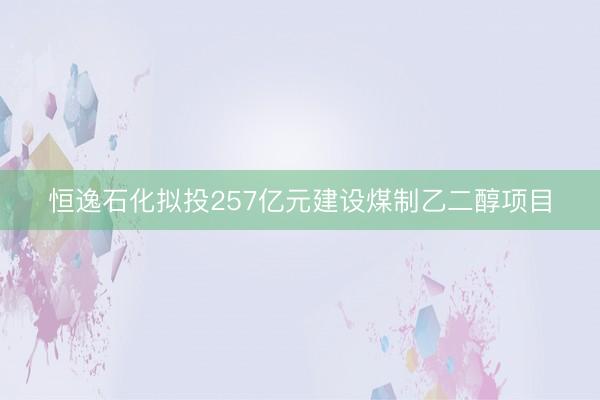 恒逸石化拟投257亿元建设煤制乙二醇项目