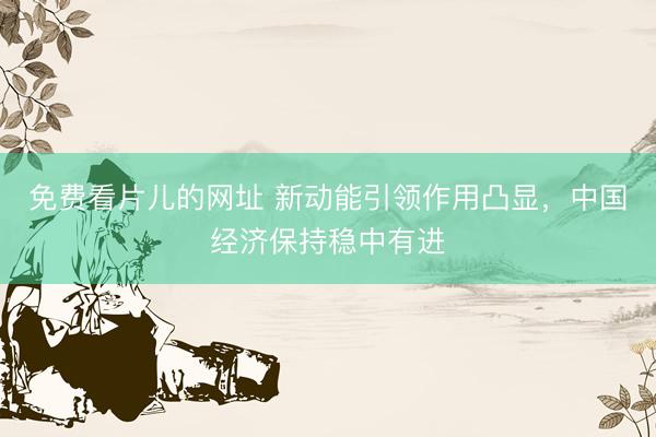 免费看片儿的网址 新动能引领作用凸显,中国经济保持稳中有进