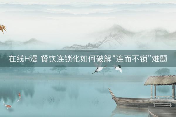 在线H漫 餐饮连锁化如何破解“连而不锁”难题