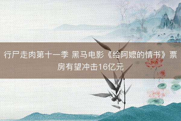 行尸走肉第十一季 黑马电影《给阿嬷的情书》票房有望冲击16亿元