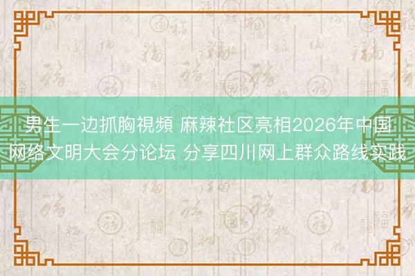 男生一边抓胸視頻 麻辣社区亮相2026年中国网络文明大会分论坛 分享四川网上群众路线实践