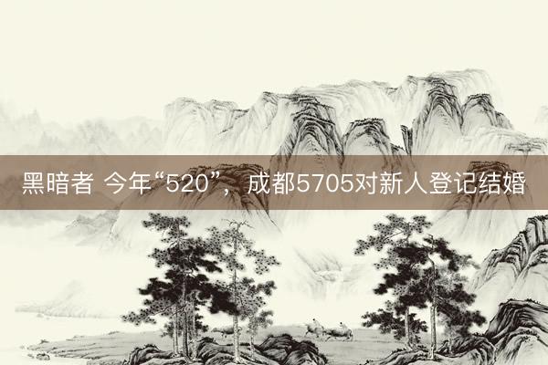 黑暗者 今年“520”，成都5705对新人登记结婚