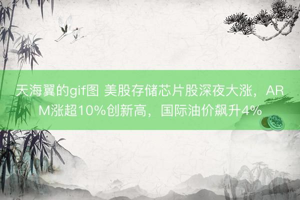 天海翼的gif图 美股存储芯片股深夜大涨，ARM涨超10%创新高，国际油价飙升4%