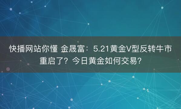 快播网站你懂 金晟富：5.21黄金V型反转牛市重启了？今日黄金如何交易？