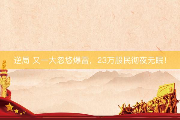 逆局 又一大忽悠爆雷，23万股民彻夜无眠！