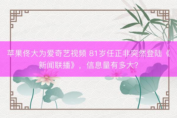 苹果佟大为爱奇艺视频 81岁任正非突然登陆《新闻联播》，信息量有多大？