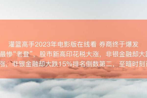 灌篮高手2023年电影版在线看 券商终于爆发！“牛市旗手”今年成最惨“老登”，股市新高印花税大涨，非银金融却大跌15%排名倒数第二，至暗时刻已过去？