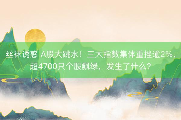 丝袜诱惑 A股大跳水！三大指数集体重挫逾2％，超4700只个股飘绿，发生了什么？