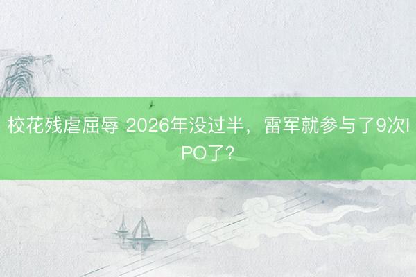 校花残虐屈辱 2026年没过半，雷军就参与了9次IPO了？