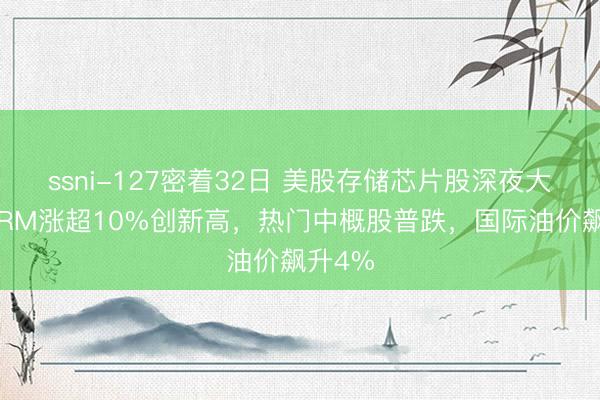 ssni-127密着32日 美股存储芯片股深夜大涨，ARM涨超10%创新高，热门中概股普跌，国际油价飙升4%