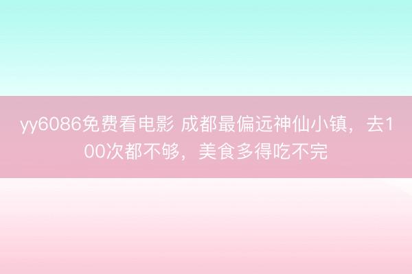 yy6086免费看电影 成都最偏远神仙小镇，去100次都不够，美食多得吃不完