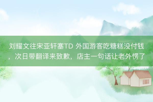 刘耀文往宋亚轩塞TD 外国游客吃糖糕没付钱，次日带翻译来致歉，店主一句话让老外愣了