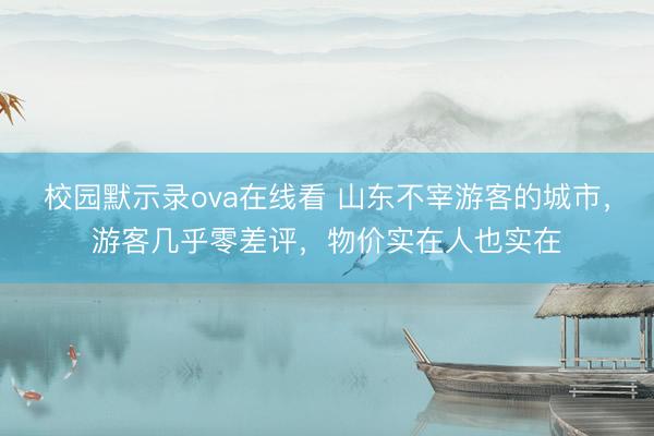 校园默示录ova在线看 山东不宰游客的城市，游客几乎零差评，物价实在人也实在