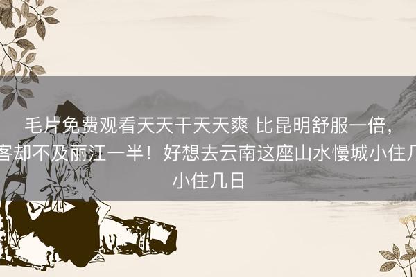 毛片免费观看天天干天天爽 比昆明舒服一倍，游客却不及丽江一半！好想去云南这座山水慢城小住几日
