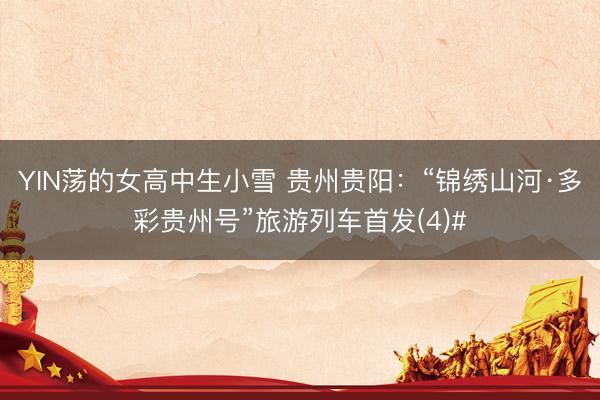 YIN荡的女高中生小雪 贵州贵阳：“锦绣山河·多彩贵州号”旅游列车首发(4)#