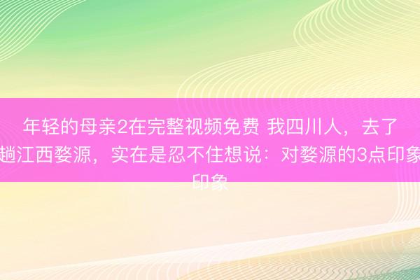 年轻的母亲2在完整视频免费 我四川人，去了趟江西婺源，实在是忍不住想说：对婺源的3点印象