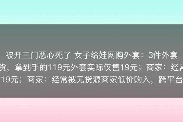 被开三门恶心死了 女子给娃网购外套：3件外套分3地发货，仅1件到货，拿到手的119元外套实际仅售19元；商家：经常被无货源商家低价购入，跨平台高价倒卖