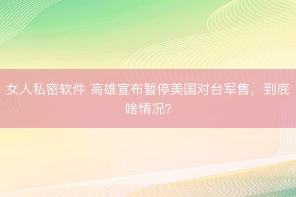 女人私密软件 高雄宣布暂停美国对台军售，到底啥情况？
