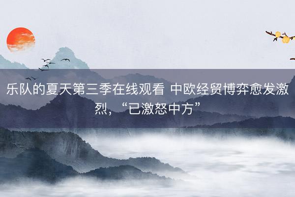 乐队的夏天第三季在线观看 中欧经贸博弈愈发激烈,“已激怒中方”