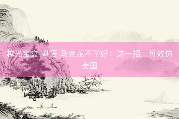越光宝盒 粤语 马克龙不学好:这一招,可效仿美国