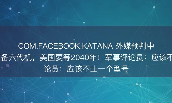COM.FACEBOOK.KATANA 外媒预判中国2030年装备六代机，美国要等2040年！军事评论员：应该不止一个型号