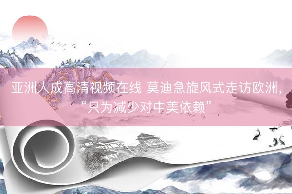 亚洲人成高清视频在线 莫迪急旋风式走访欧洲，“只为减少对中美依赖”