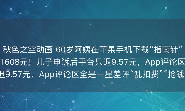 秋色之空动画 60岁阿姨在苹果手机下载“指南针”后马上卸载，半年被扣1608元！儿子申诉后平台只退9.57元，App评论区全是一星差评“乱扣费”“抢钱”