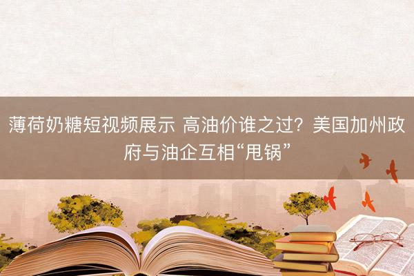 薄荷奶糖短视频展示 高油价谁之过?美国加州政府与油企互相“甩锅”