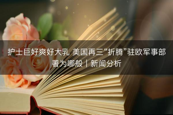 护士巨好爽好大乳 美国再三“折腾”驻欧军事部署为哪般｜新闻分析