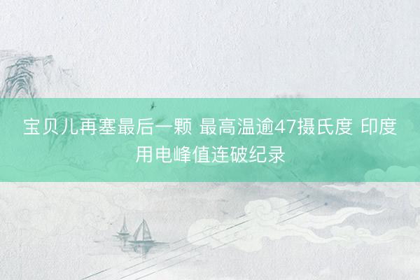 宝贝儿再塞最后一颗 最高温逾47摄氏度 印度用电峰值连破纪录