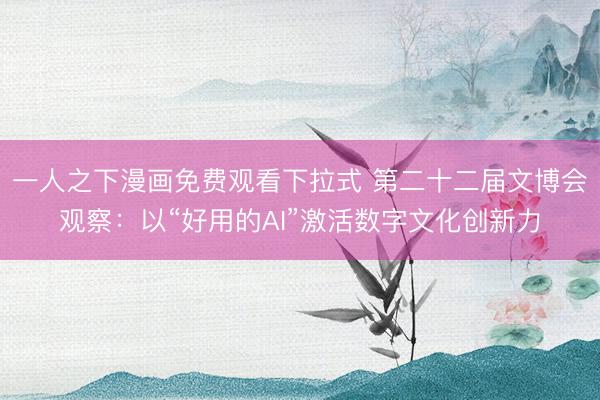 一人之下漫画免费观看下拉式 第二十二届文博会观察：以“好用的AI”激活数字文化创新力