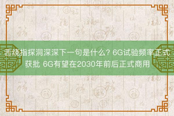 舌绕指探洞深深下一句是什么? 6G试验频率正式获批 6G有望在2030年前后正式商用