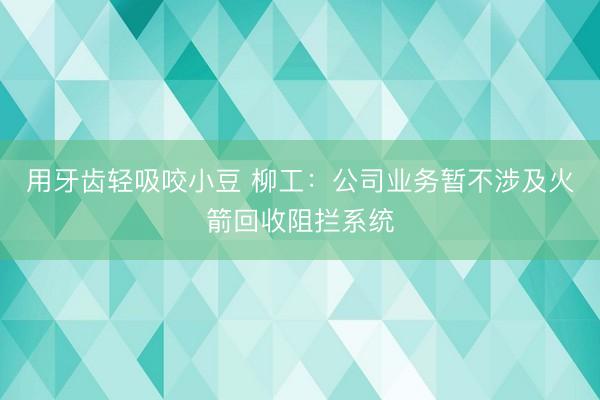 用牙齿轻吸咬小豆 柳工：公司业务暂不涉及火箭回收阻拦系统