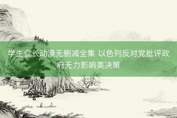 学生会长动漫无删减全集 以色列反对党批评政府无力影响美决策