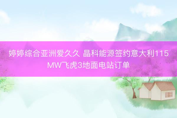 婷婷综合亚洲爱久久 晶科能源签约意大利115MW飞虎3地面电站订单