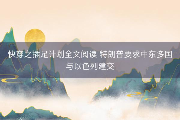 快穿之插足计划全文阅读 特朗普要求中东多国与以色列建交
