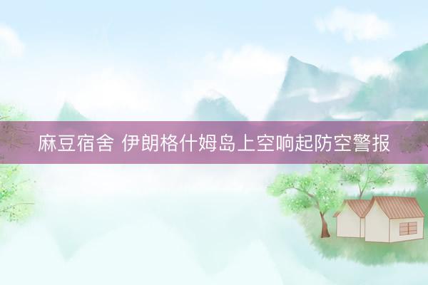 麻豆宿舍 伊朗格什姆岛上空响起防空警报