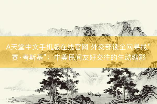 А天堂中文手机版在线官网 外交部谈全网寻找“赛·考斯基”：中美民间友好交往的生动缩影